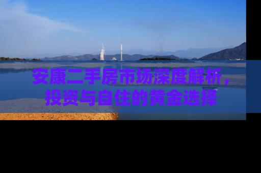 安康二手房市场深度解析，投资与自住的黄金选择