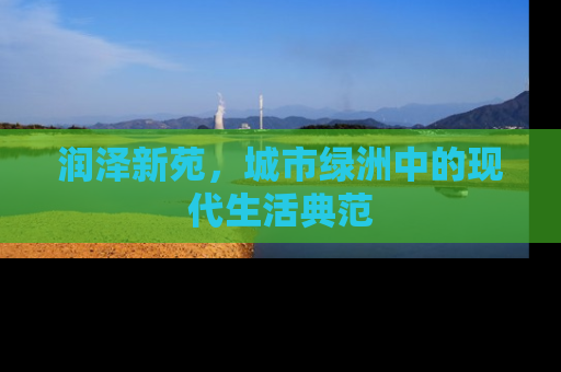 润泽新苑，城市绿洲中的现代生活典范