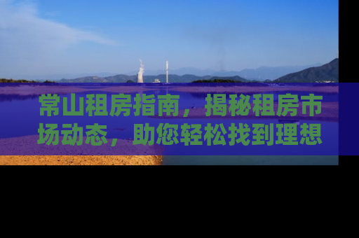 常山租房指南，揭秘租房市场动态，助您轻松找到理想居所