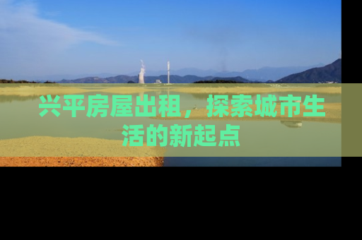 兴平房屋出租，探索城市生活的新起点