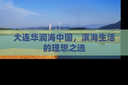 大连华润海中国，滨海生活的理想之选