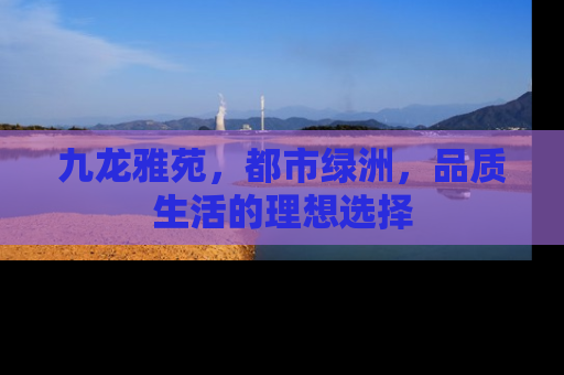 九龙雅苑，都市绿洲，品质生活的理想选择