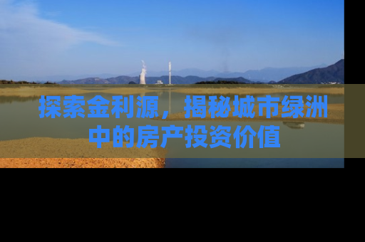 探索金利源，揭秘城市绿洲中的房产投资价值