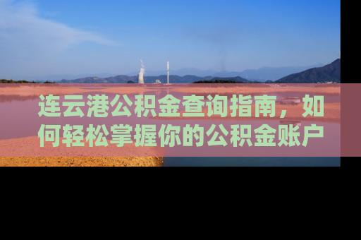 连云港公积金查询指南，如何轻松掌握你的公积金账户动态