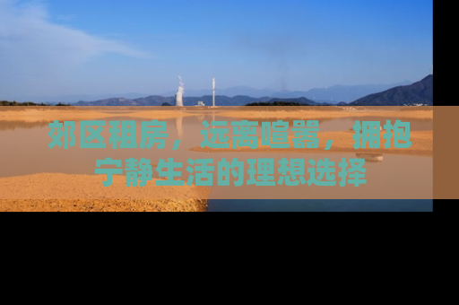 郊区租房，远离喧嚣，拥抱宁静生活的理想选择