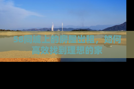 58同城上的房屋出租，如何高效找到理想的家
