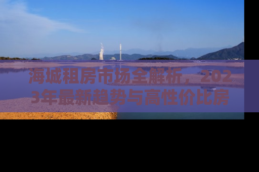 海城租房市场全解析，2023年最新趋势与高性价比房源推荐