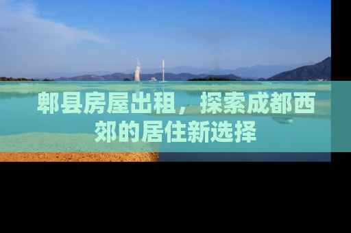 郫县房屋出租，探索成都西郊的居住新选择