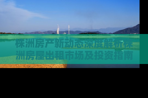 株洲房产新动态深度解析株洲房屋出租市场及投资指南