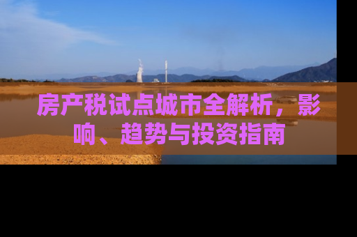 房产税试点城市全解析，影响、趋势与投资指南