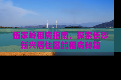伍家岭租房指南，探索长沙新兴居住区的租房秘籍