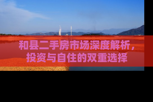 和县二手房市场深度解析，投资与自住的双重选择