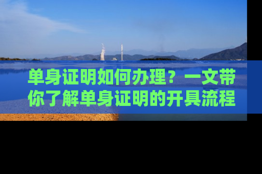 单身证明如何办理？一文带你了解单身证明的开具流程