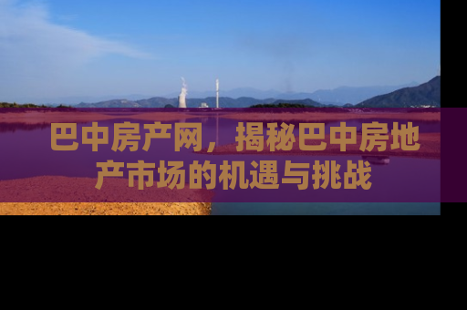 巴中房产网，揭秘巴中房地产市场的机遇与挑战