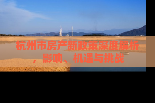 杭州市房产新政策深度解析，影响、机遇与挑战