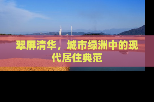 翠屏清华，城市绿洲中的现代居住典范