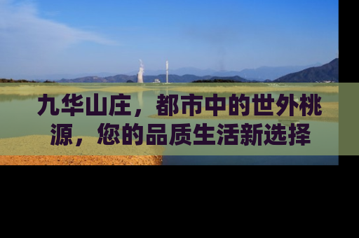 九华山庄，都市中的世外桃源，您的品质生活新选择
