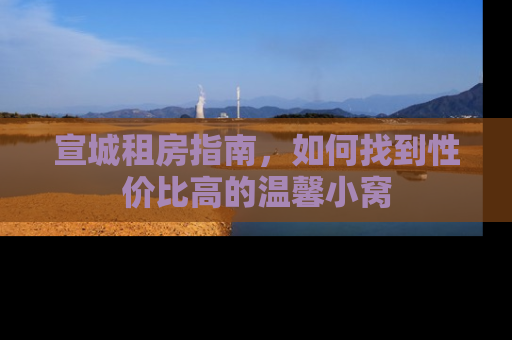 宣城租房指南，如何找到性价比高的温馨小窝