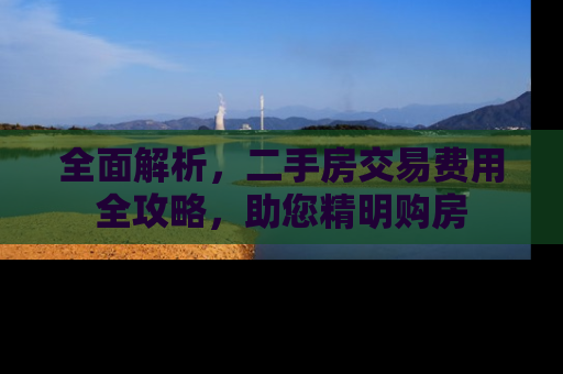 全面解析，二手房交易费用全攻略，助您精明购房
