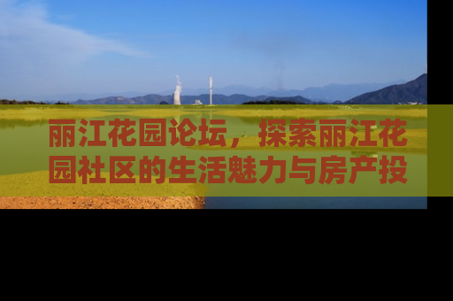丽江花园论坛，探索丽江花园社区的生活魅力与房产投资价值