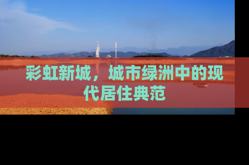 彩虹新城，城市绿洲中的现代居住典范
