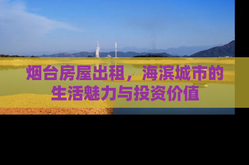 烟台房屋出租，海滨城市的生活魅力与投资价值