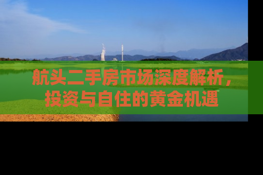 航头二手房市场深度解析，投资与自住的黄金机遇