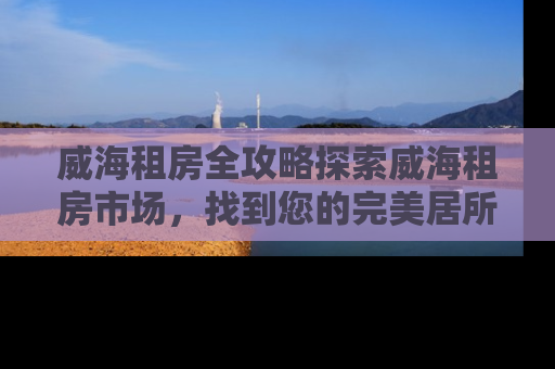 威海租房全攻略探索威海租房市场，找到您的完美居所