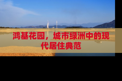 鸿基花园，城市绿洲中的现代居住典范