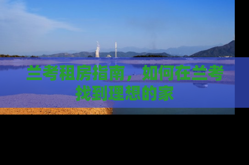 兰考租房指南，如何在兰考找到理想的家