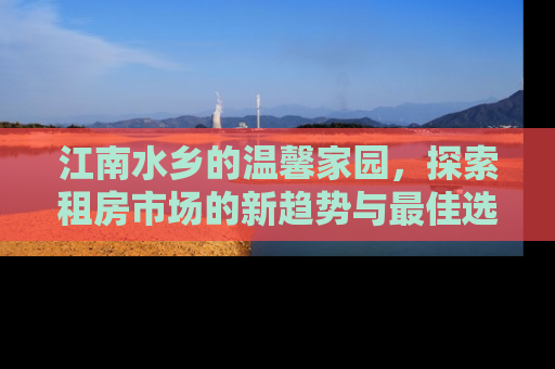 江南水乡的温馨家园，探索租房市场的新趋势与最佳选择