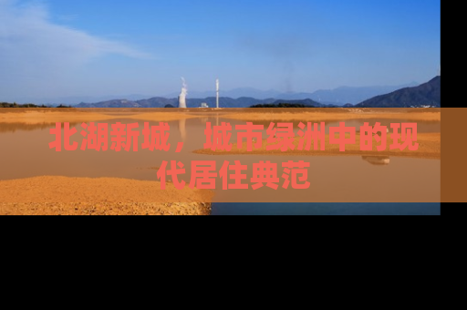 北湖新城，城市绿洲中的现代居住典范