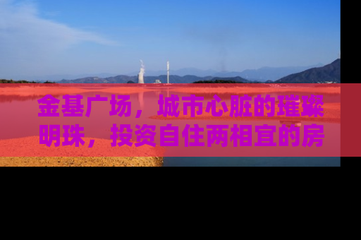 金基广场，城市心脏的璀璨明珠，投资自住两相宜的房产新地标
