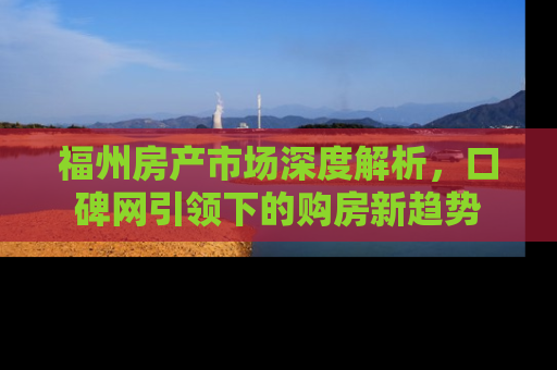 福州房产市场深度解析，口碑网引领下的购房新趋势
