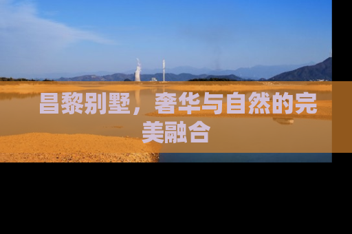 昌黎别墅，奢华与自然的完美融合