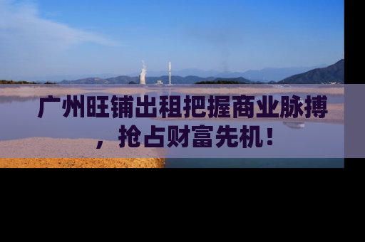 广州旺铺出租把握商业脉搏，抢占财富先机！