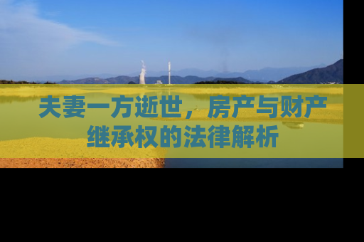 夫妻一方逝世，房产与财产继承权的法律解析