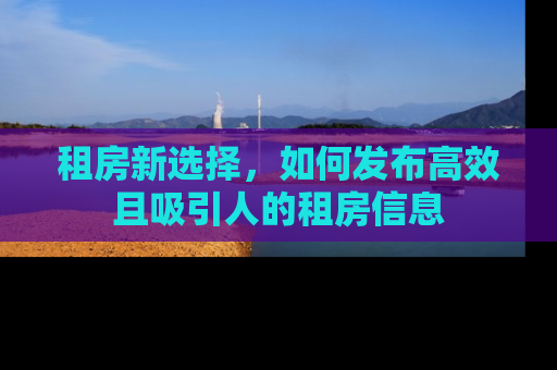 租房新选择，如何发布高效且吸引人的租房信息