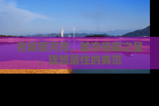 名城银河湾，城市璀璨之星，理想居住的典范