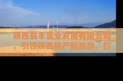 陕西益丰置业发展有限公司，引领陕西房产新趋势，打造理想居住环境
