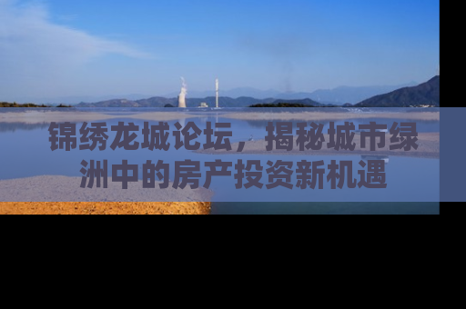锦绣龙城论坛，揭秘城市绿洲中的房产投资新机遇