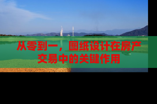 从零到一，图纸设计在房产交易中的关键作用