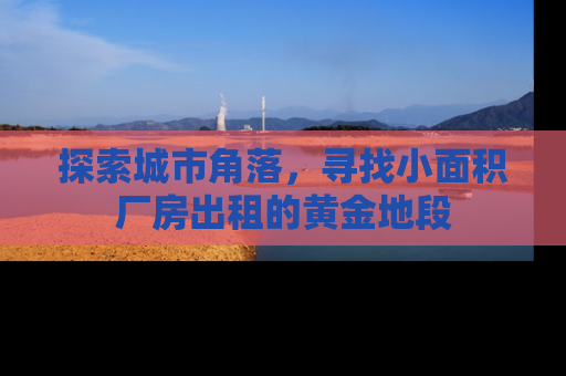 探索城市角落，寻找小面积厂房出租的黄金地段