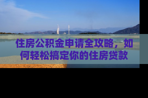 住房公积金申请全攻略，如何轻松搞定你的住房贷款