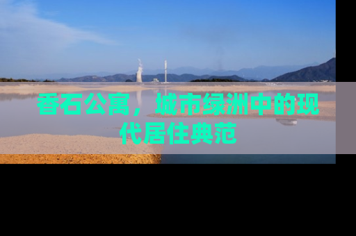 香石公寓，城市绿洲中的现代居住典范