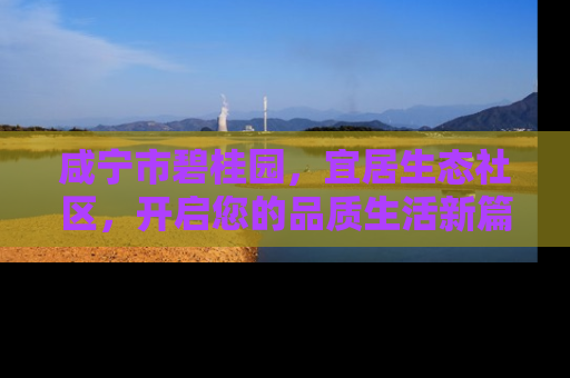 咸宁市碧桂园，宜居生态社区，开启您的品质生活新篇章