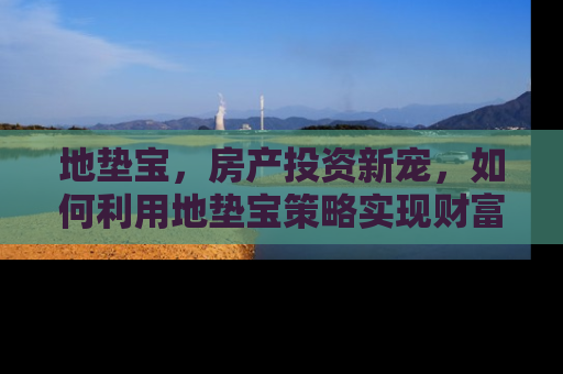 地垫宝，房产投资新宠，如何利用地垫宝策略实现财富增值