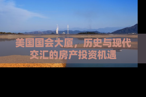 美国国会大厦，历史与现代交汇的房产投资机遇