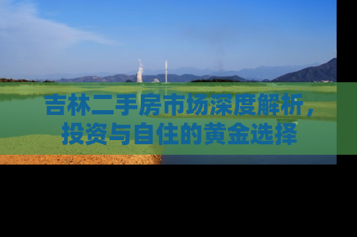 吉林二手房市场深度解析，投资与自住的黄金选择