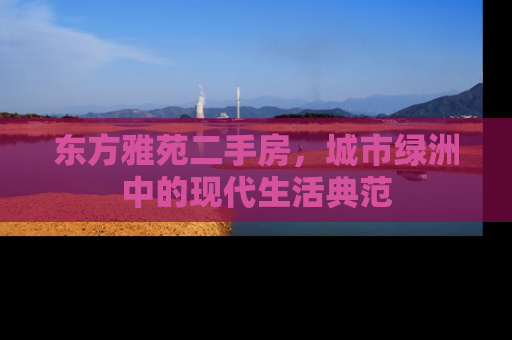 东方雅苑二手房，城市绿洲中的现代生活典范